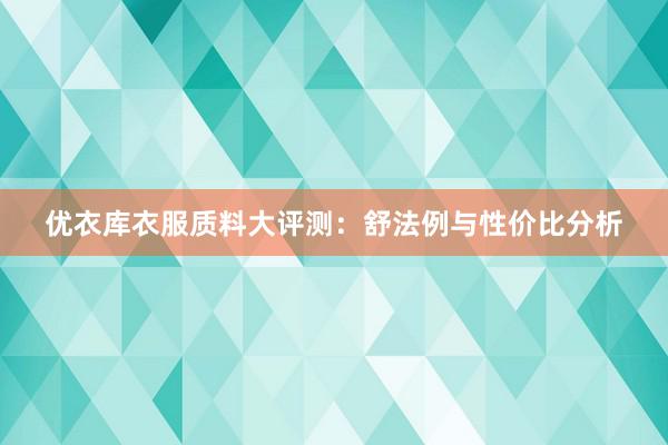 优衣库衣服质料大评测：舒法例与性价比分析