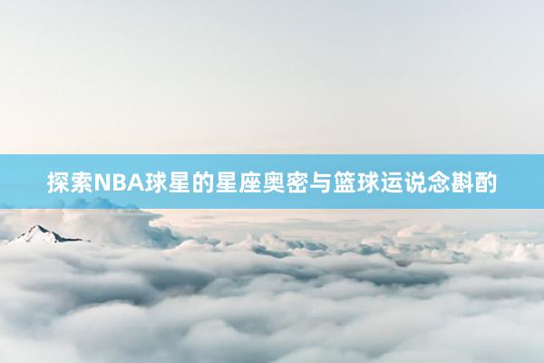 探索NBA球星的星座奥密与篮球运说念斟酌